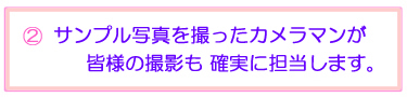 サンプル写真を撮ったカメラマンが 撮影を確実に担当します。だから安心！